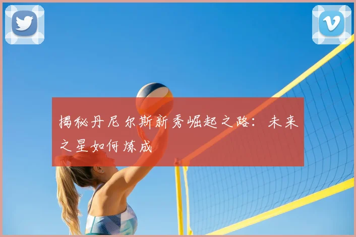 揭秘丹尼尔斯新秀崛起之路：未来之星如何炼成