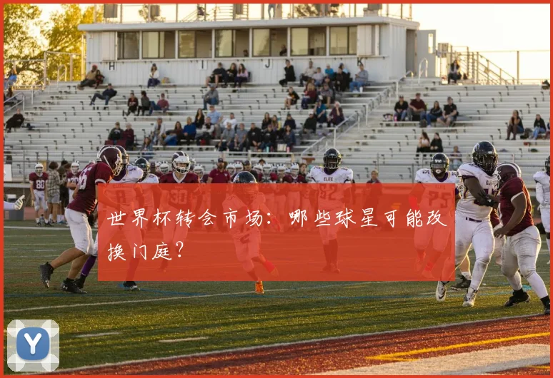 世界杯转会市场：哪些球星可能改换门庭？