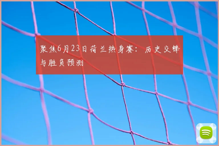 聚焦6月23日荷兰热身赛：历史交锋与胜负预测