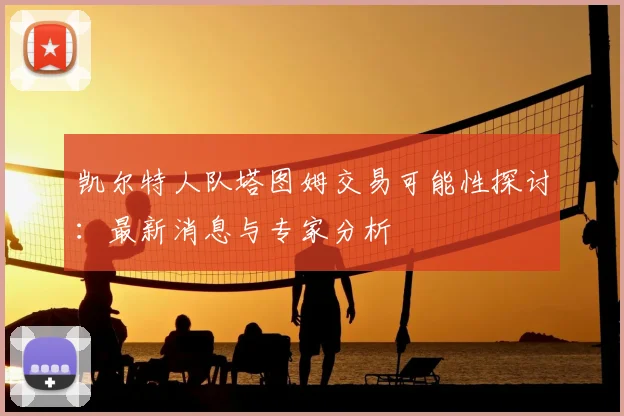 凯尔特人队塔图姆交易可能性探讨：最新消息与专家分析