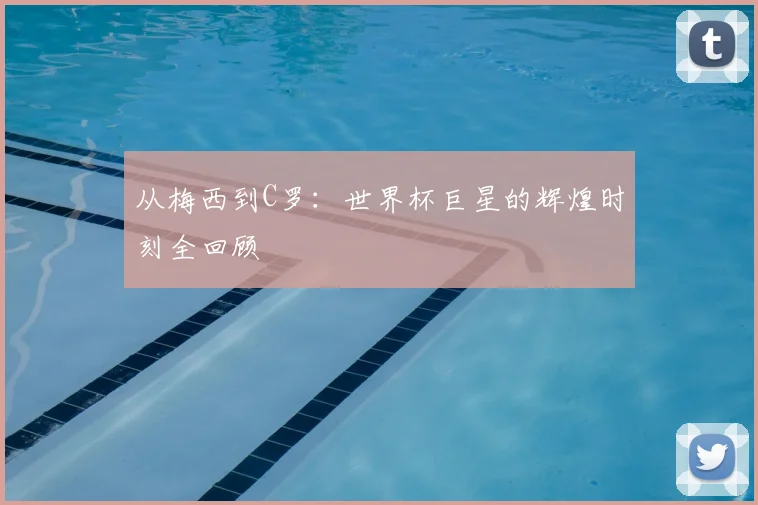 从梅西到C罗:世界杯巨星的辉煌时刻全回顾