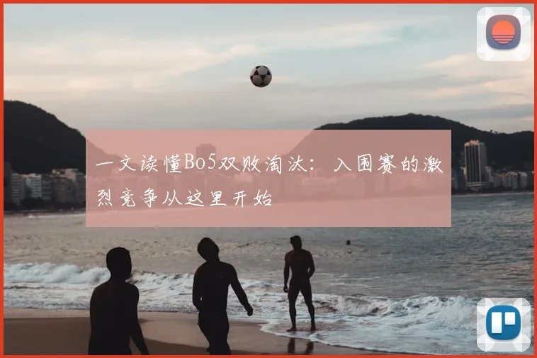 一文读懂Bo5双败淘汰：入围赛的激烈竞争从这里开始