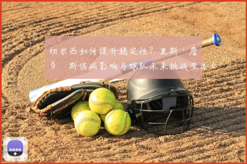 切尔西如何提升稳定性？里斯·詹姆斯伤病影响与球队未来挑战深度解析
