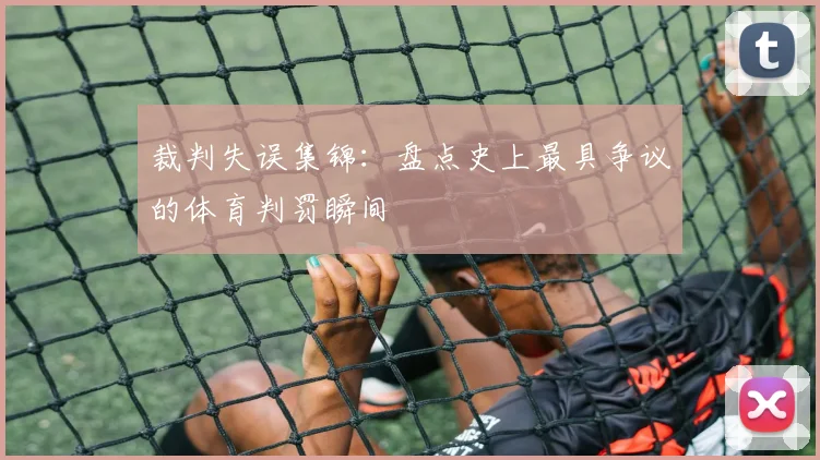 裁判失误集锦：盘点史上最具争议的体育判罚瞬间