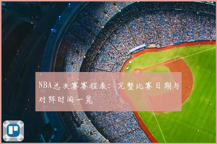 NBA总决赛赛程表：完整比赛日期与对阵时间一览