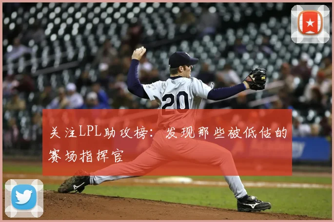 关注LPL助攻榜：发现那些被低估的赛场指挥官