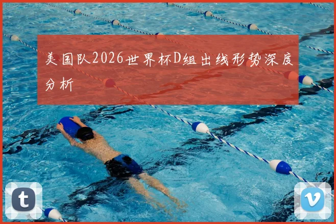 美国队2026世界杯D组出线形势深度分析