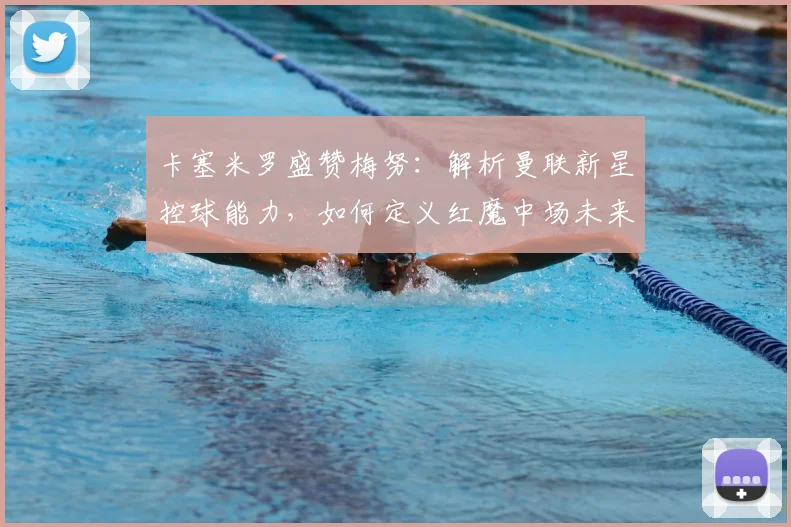 卡塞米罗盛赞梅努：解析曼联新星控球能力，如何定义红魔中场未来？