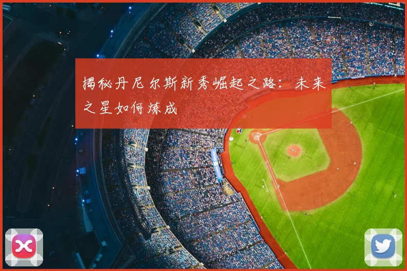 揭秘丹尼尔斯新秀崛起之路：未来之星如何炼成