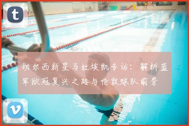 切尔西新星马杜埃凯专访：解析蓝军欧冠复兴之路与伦敦球队前景