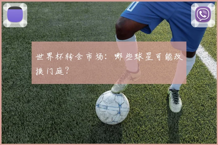 世界杯转会市场:哪些球星可能改换门庭?