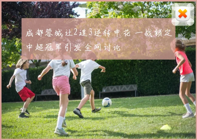 成都蓉城让2追3逆转申花 一战锁定中超冠军引发全网讨论