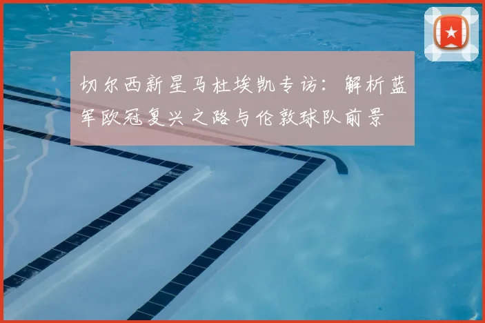 切尔西新星马杜埃凯专访：解析蓝军欧冠复兴之路与伦敦球队前景
