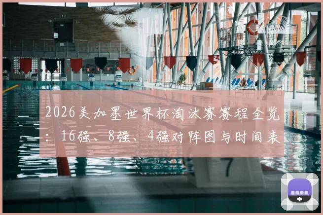 2026美加墨世界杯淘汰赛赛程全览：16强、8强、4强对阵图与时间表