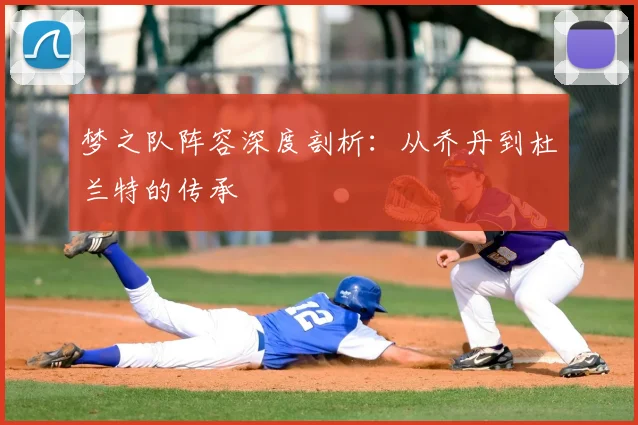 梦之队阵容深度剖析：从乔丹到杜兰特的传承