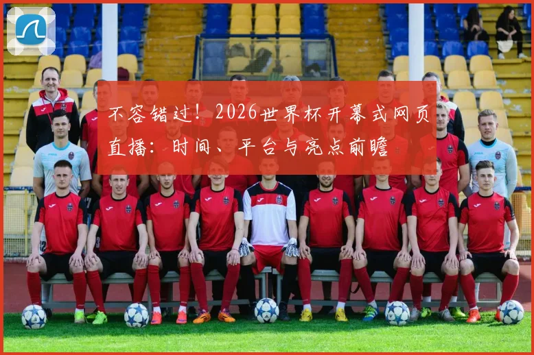 不容错过！2026世界杯开幕式网页直播：时间、平台与亮点前瞻