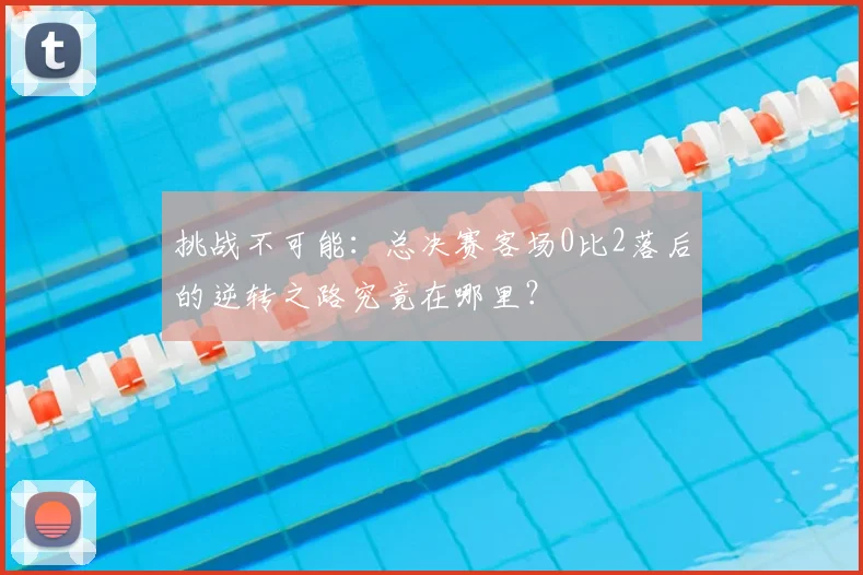 挑战不可能：总决赛客场0比2落后的逆转之路究竟在哪里？