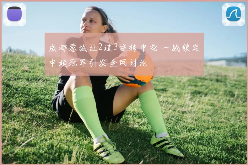 成都蓉城让2追3逆转申花 一战锁定中超冠军引发全网讨论
