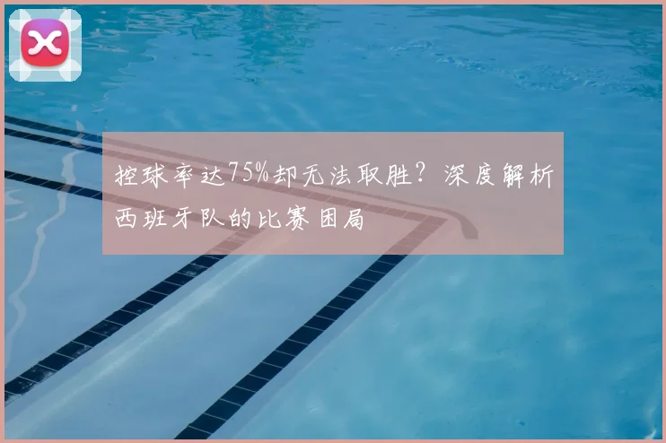 控球率达75%却无法取胜？深度解析西班牙队的比赛困局