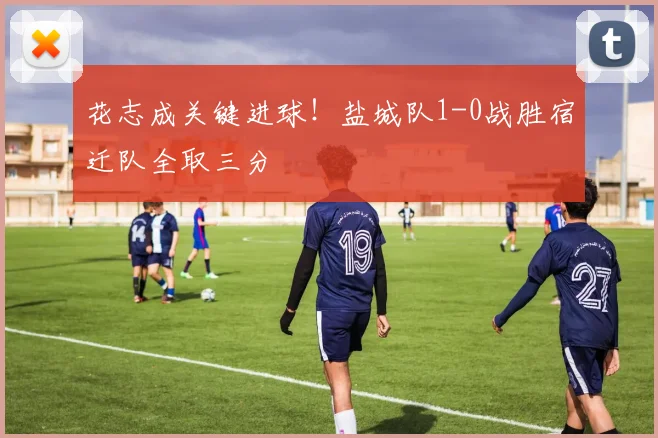 花志成关键进球！盐城队1-0战胜宿迁队全取三分
