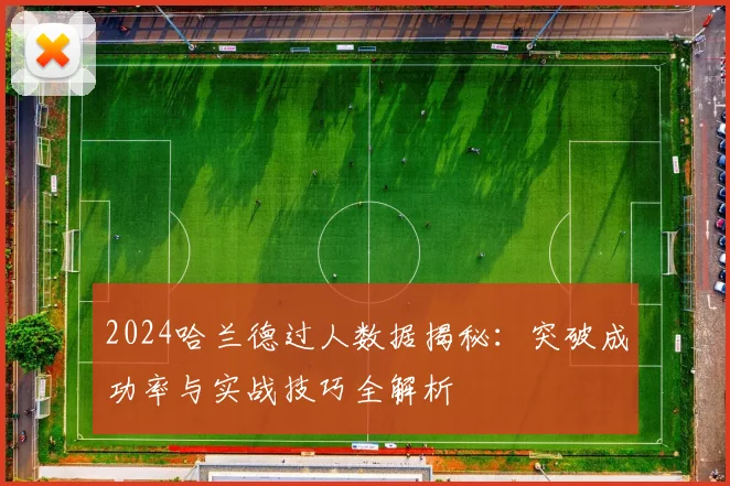 2024哈兰德过人数据揭秘:突破成功率与实战技巧全解析