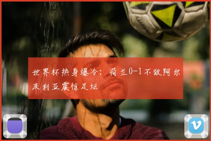世界杯热身爆冷：荷兰0-1不敌阿尔及利亚震惊足坛