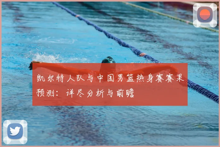 凯尔特人队与中国男篮热身赛赛果预测：详尽分析与前瞻
