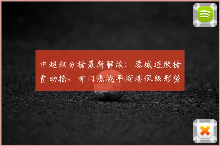 中超积分榜最新解读:蓉城连败榜首动摇,津门虎战平海港保级形势分析