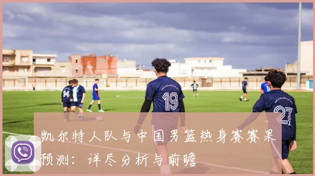 凯尔特人队与中国男篮热身赛赛果预测:详尽分析与前瞻